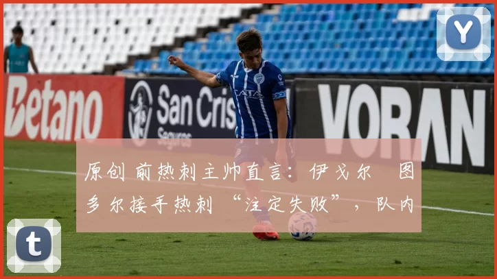 原创 前热刺主帅直言:伊戈尔・图多尔接手热刺 “注定失败”,队内氛围 “ toxic 至极”