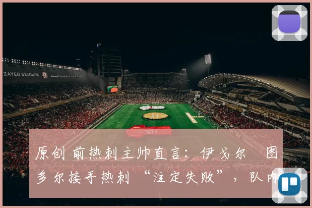 原创 前热刺主帅直言：伊戈尔・图多尔接手热刺 “注定失败”，队内氛围 “ toxic 至极”