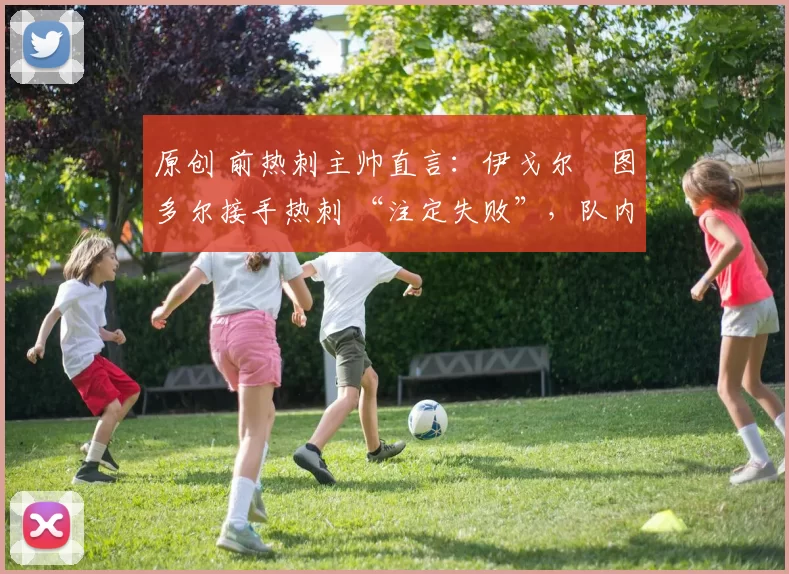 原创 前热刺主帅直言:伊戈尔・图多尔接手热刺 “注定失败”,队内氛围 “ toxic 至极”