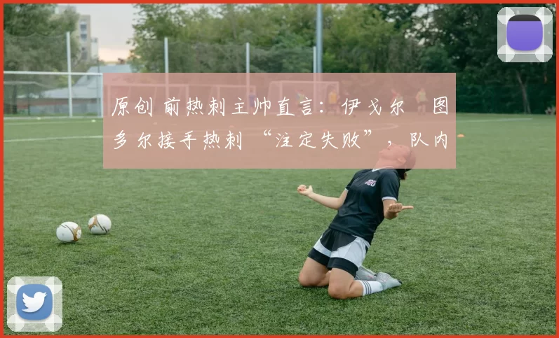 原创 前热刺主帅直言:伊戈尔・图多尔接手热刺 “注定失败”,队内氛围 “ toxic 至极”