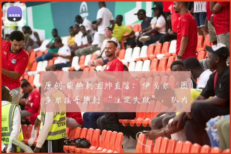 原创 前热刺主帅直言:伊戈尔・图多尔接手热刺 “注定失败”,队内氛围 “ toxic 至极”