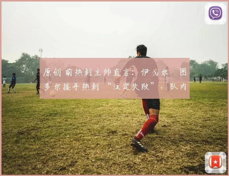 原创 前热刺主帅直言：伊戈尔・图多尔接手热刺 “注定失败”，队内氛围 “ toxic 至极”