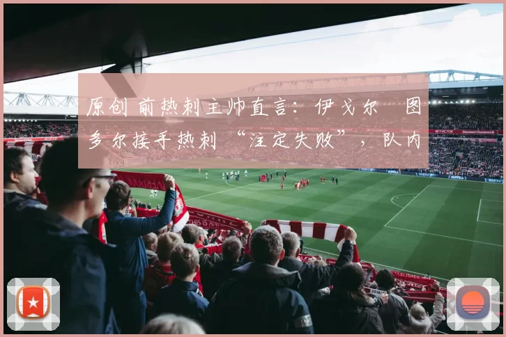 原创 前热刺主帅直言:伊戈尔・图多尔接手热刺 “注定失败”,队内氛围 “ toxic 至极”