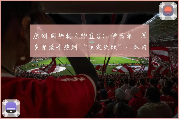 原创 前热刺主帅直言：伊戈尔・图多尔接手热刺 “注定失败”，队内氛围 “ toxic 至极”