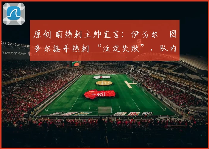 原创 前热刺主帅直言：伊戈尔・图多尔接手热刺 “注定失败”，队内氛围 “ toxic 至极”