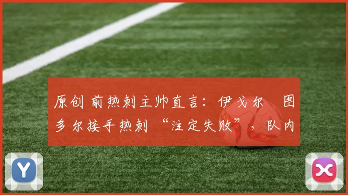 原创 前热刺主帅直言：伊戈尔・图多尔接手热刺 “注定失败”，队内氛围 “ toxic 至极”