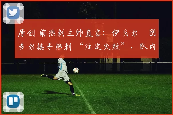 原创 前热刺主帅直言：伊戈尔・图多尔接手热刺 “注定失败”，队内氛围 “ toxic 至极”