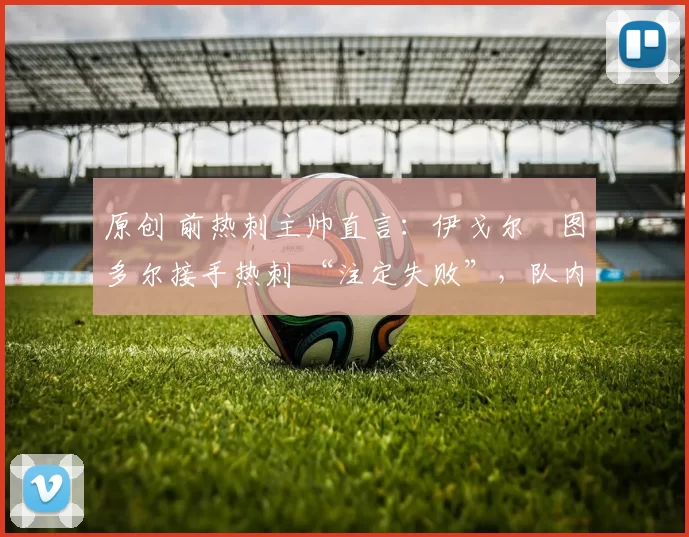 原创 前热刺主帅直言：伊戈尔・图多尔接手热刺 “注定失败”，队内氛围 “ toxic 至极”