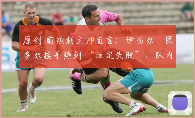 原创 前热刺主帅直言:伊戈尔・图多尔接手热刺 “注定失败”,队内氛围 “ toxic 至极”