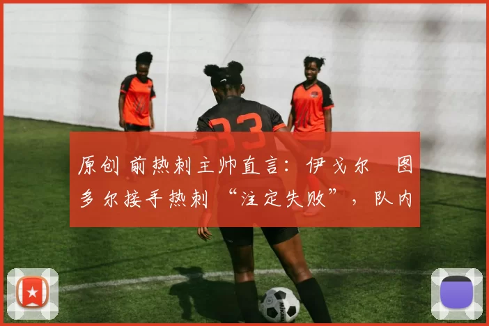原创 前热刺主帅直言：伊戈尔・图多尔接手热刺 “注定失败”，队内氛围 “ toxic 至极”