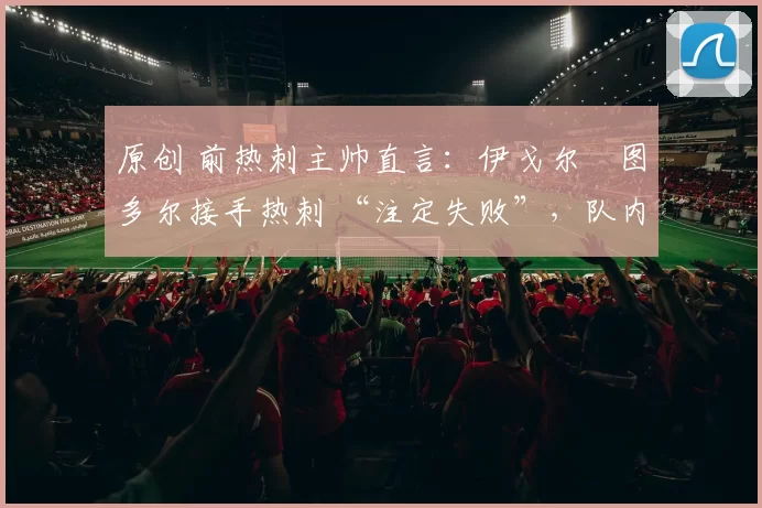 原创 前热刺主帅直言：伊戈尔・图多尔接手热刺 “注定失败”，队内氛围 “ toxic 至极”