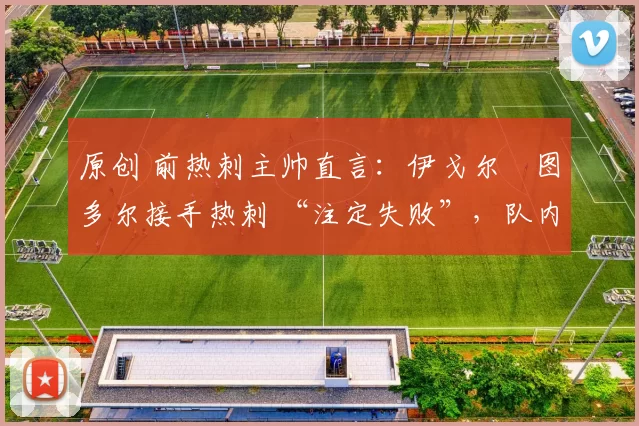 原创 前热刺主帅直言：伊戈尔・图多尔接手热刺 “注定失败”，队内氛围 “ toxic 至极”