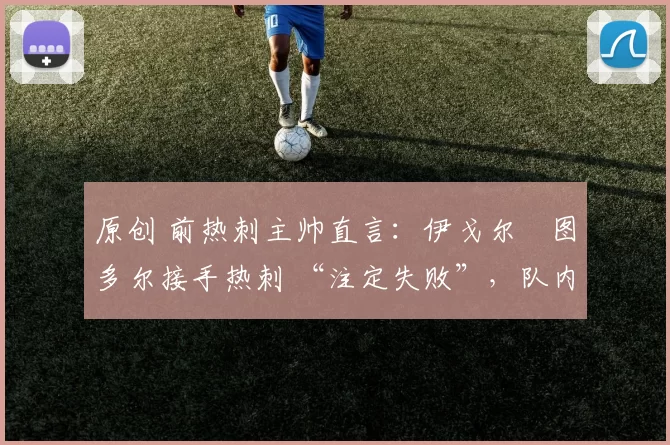 原创 前热刺主帅直言：伊戈尔・图多尔接手热刺 “注定失败”，队内氛围 “ toxic 至极”