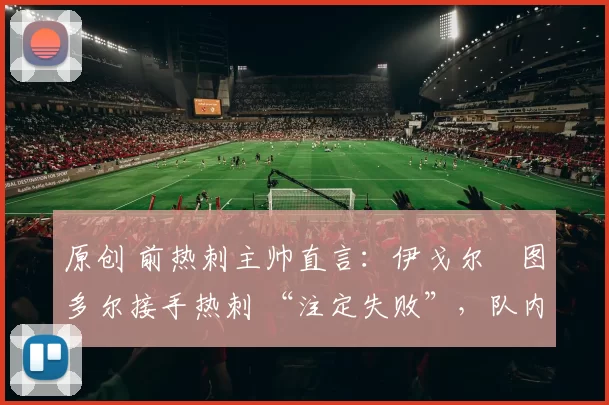 原创 前热刺主帅直言：伊戈尔・图多尔接手热刺 “注定失败”，队内氛围 “ toxic 至极”