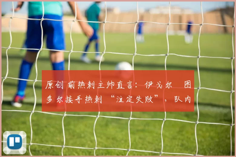 原创 前热刺主帅直言：伊戈尔・图多尔接手热刺 “注定失败”，队内氛围 “ toxic 至极”