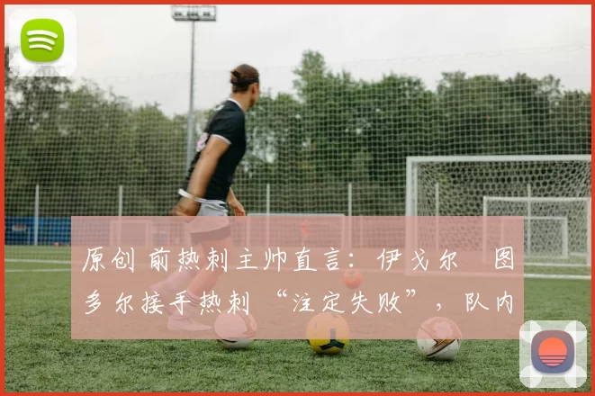 原创 前热刺主帅直言：伊戈尔・图多尔接手热刺 “注定失败”，队内氛围 “ toxic 至极”