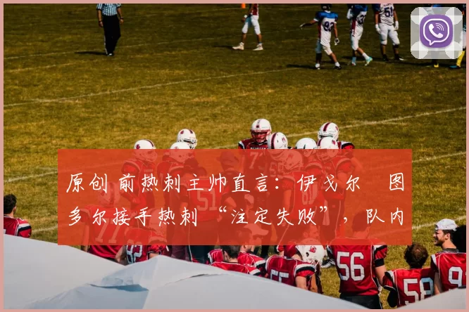 原创 前热刺主帅直言:伊戈尔・图多尔接手热刺 “注定失败”,队内氛围 “ toxic 至极”