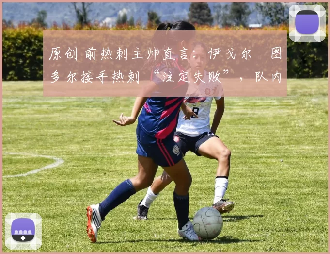 原创 前热刺主帅直言:伊戈尔・图多尔接手热刺 “注定失败”,队内氛围 “ toxic 至极”