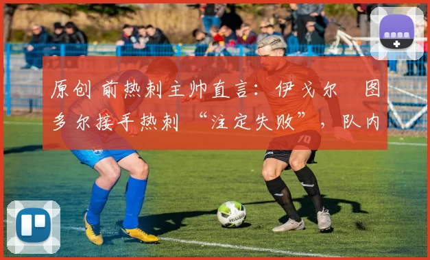 原创 前热刺主帅直言：伊戈尔・图多尔接手热刺 “注定失败”，队内氛围 “ toxic 至极”