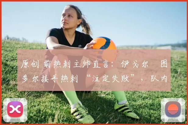 原创 前热刺主帅直言:伊戈尔・图多尔接手热刺 “注定失败”,队内氛围 “ toxic 至极”