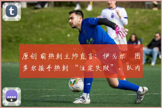 原创 前热刺主帅直言:伊戈尔・图多尔接手热刺 “注定失败”,队内氛围 “ toxic 至极”