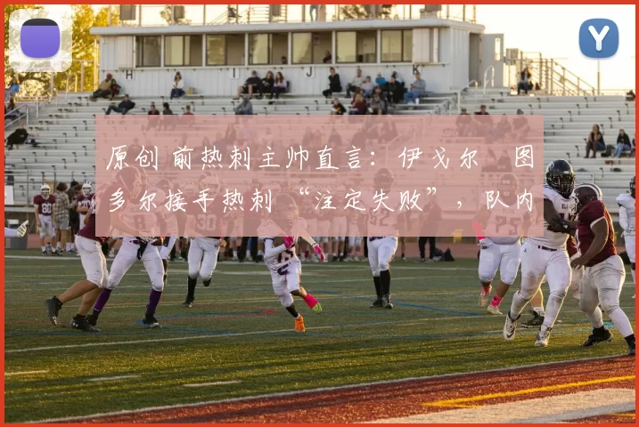 原创 前热刺主帅直言:伊戈尔・图多尔接手热刺 “注定失败”,队内氛围 “ toxic 至极”