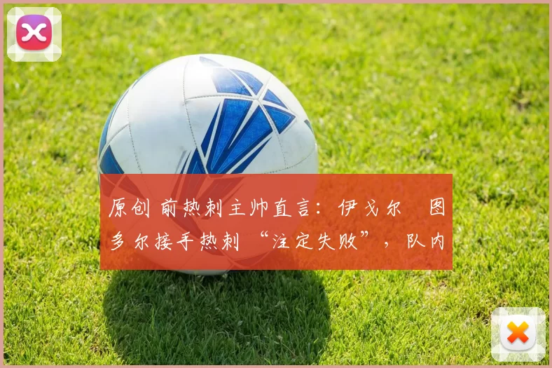 原创 前热刺主帅直言:伊戈尔・图多尔接手热刺 “注定失败”,队内氛围 “ toxic 至极”