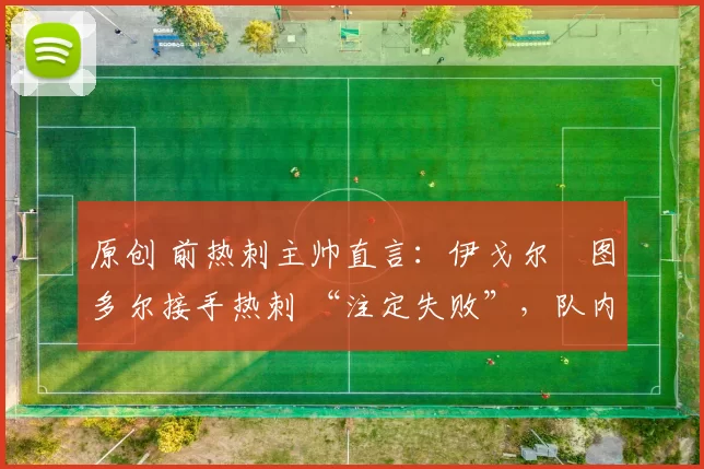 原创 前热刺主帅直言：伊戈尔・图多尔接手热刺 “注定失败”，队内氛围 “ toxic 至极”