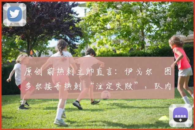 原创 前热刺主帅直言：伊戈尔・图多尔接手热刺 “注定失败”，队内氛围 “ toxic 至极”