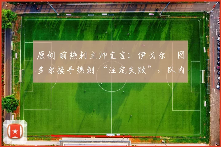 原创 前热刺主帅直言：伊戈尔・图多尔接手热刺 “注定失败”，队内氛围 “ toxic 至极”