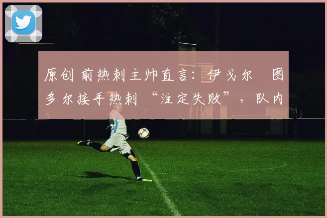 原创 前热刺主帅直言:伊戈尔・图多尔接手热刺 “注定失败”,队内氛围 “ toxic 至极”