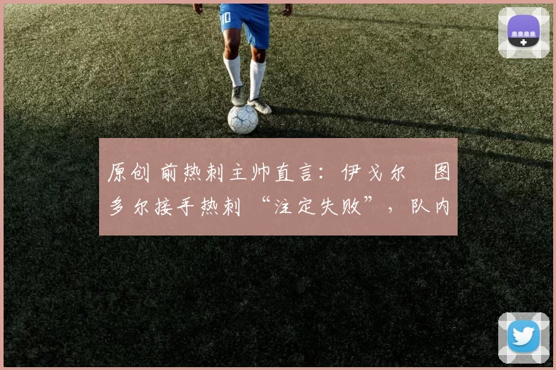 原创 前热刺主帅直言：伊戈尔・图多尔接手热刺 “注定失败”，队内氛围 “ toxic 至极”