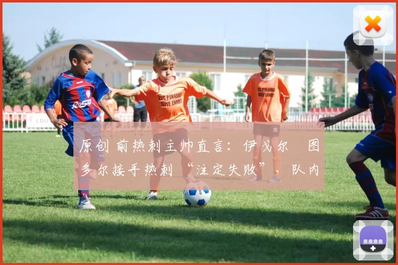 原创 前热刺主帅直言:伊戈尔・图多尔接手热刺 “注定失败”,队内氛围 “ toxic 至极”