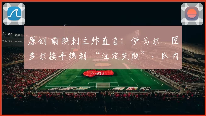 原创 前热刺主帅直言：伊戈尔・图多尔接手热刺 “注定失败”，队内氛围 “ toxic 至极”