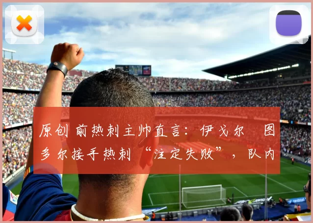 原创 前热刺主帅直言：伊戈尔・图多尔接手热刺 “注定失败”，队内氛围 “ toxic 至极”