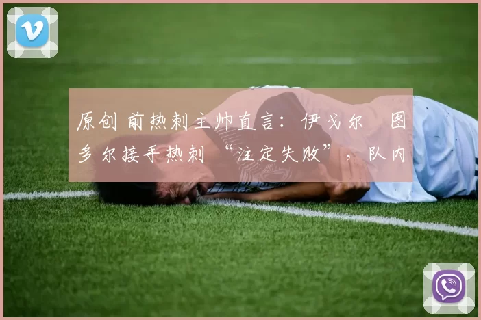 原创 前热刺主帅直言：伊戈尔・图多尔接手热刺 “注定失败”，队内氛围 “ toxic 至极”