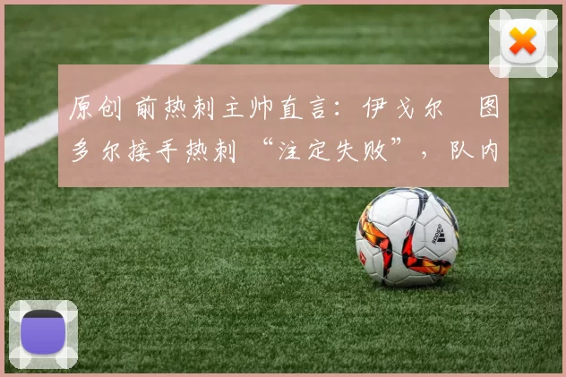 原创 前热刺主帅直言：伊戈尔・图多尔接手热刺 “注定失败”，队内氛围 “ toxic 至极”