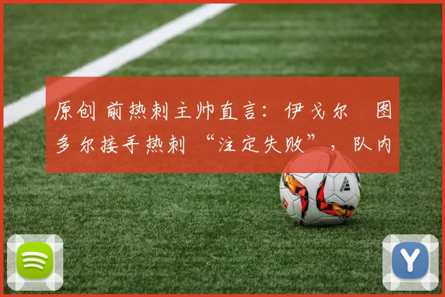 原创 前热刺主帅直言:伊戈尔・图多尔接手热刺 “注定失败”,队内氛围 “ toxic 至极”