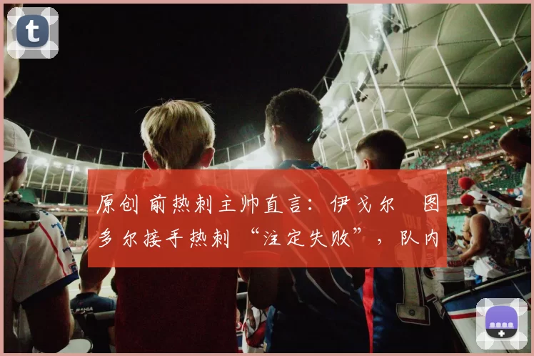 原创 前热刺主帅直言：伊戈尔・图多尔接手热刺 “注定失败”，队内氛围 “ toxic 至极”