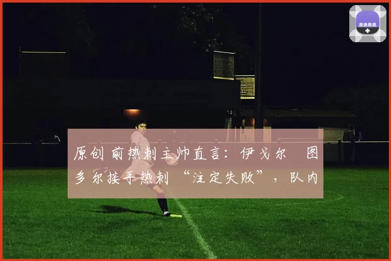 原创 前热刺主帅直言：伊戈尔・图多尔接手热刺 “注定失败”，队内氛围 “ toxic 至极”