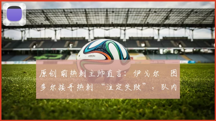 原创 前热刺主帅直言:伊戈尔・图多尔接手热刺 “注定失败”,队内氛围 “ toxic 至极”