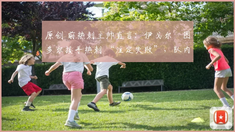 原创 前热刺主帅直言：伊戈尔・图多尔接手热刺 “注定失败”，队内氛围 “ toxic 至极”