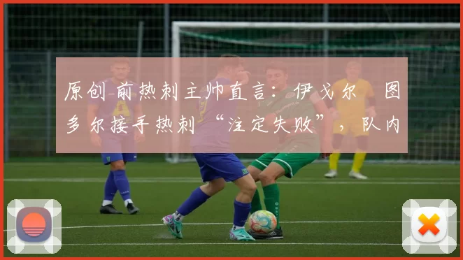 原创 前热刺主帅直言:伊戈尔・图多尔接手热刺 “注定失败”,队内氛围 “ toxic 至极”