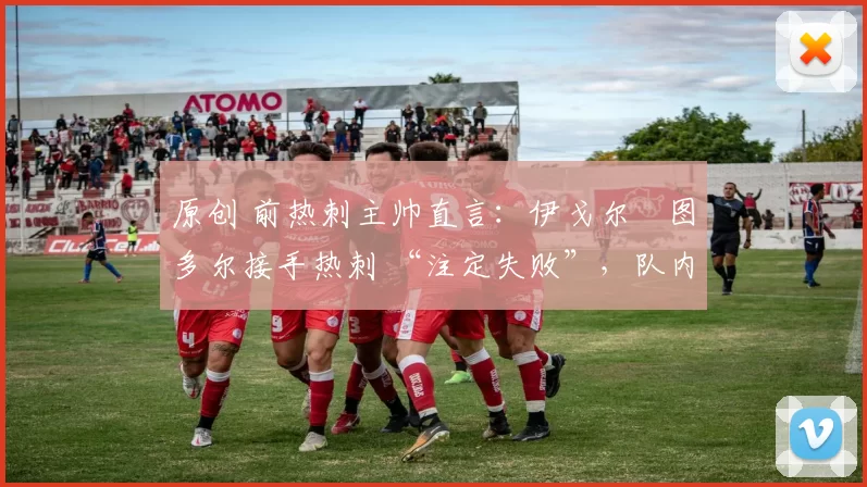 原创 前热刺主帅直言:伊戈尔・图多尔接手热刺 “注定失败”,队内氛围 “ toxic 至极”