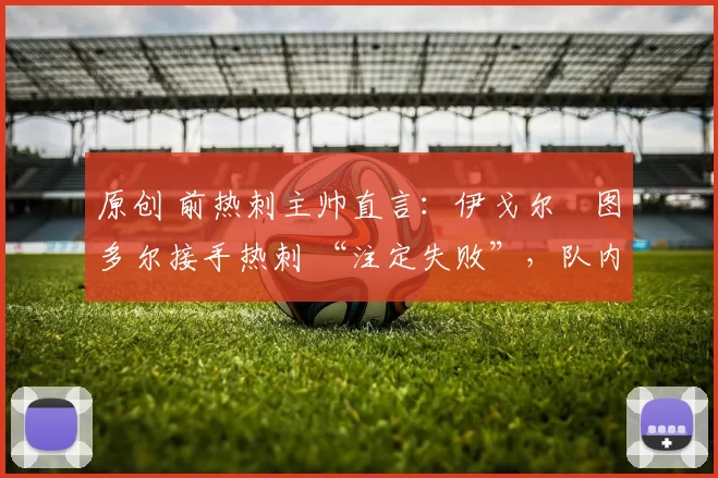 原创 前热刺主帅直言：伊戈尔・图多尔接手热刺 “注定失败”，队内氛围 “ toxic 至极”