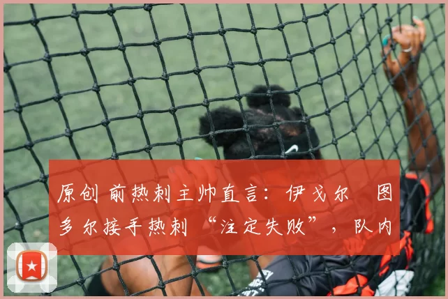 原创 前热刺主帅直言:伊戈尔・图多尔接手热刺 “注定失败”,队内氛围 “ toxic 至极”