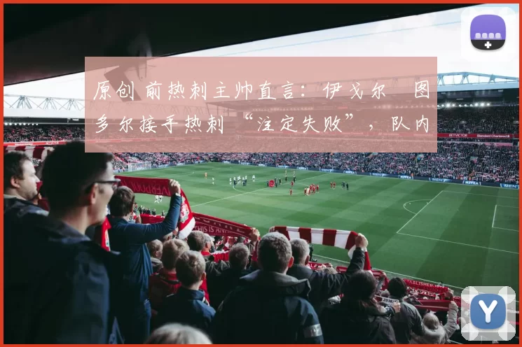 原创 前热刺主帅直言:伊戈尔・图多尔接手热刺 “注定失败”,队内氛围 “ toxic 至极”
