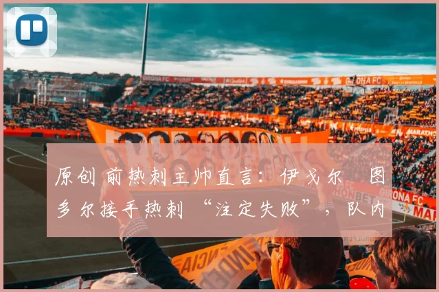 原创 前热刺主帅直言：伊戈尔・图多尔接手热刺 “注定失败”，队内氛围 “ toxic 至极”