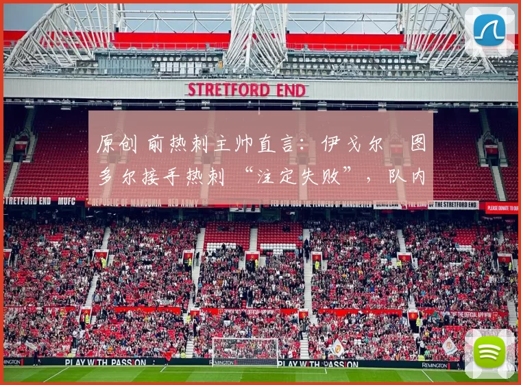 原创 前热刺主帅直言：伊戈尔・图多尔接手热刺 “注定失败”，队内氛围 “ toxic 至极”