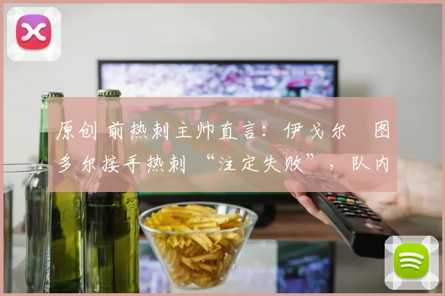 原创 前热刺主帅直言:伊戈尔・图多尔接手热刺 “注定失败”,队内氛围 “ toxic 至极”
